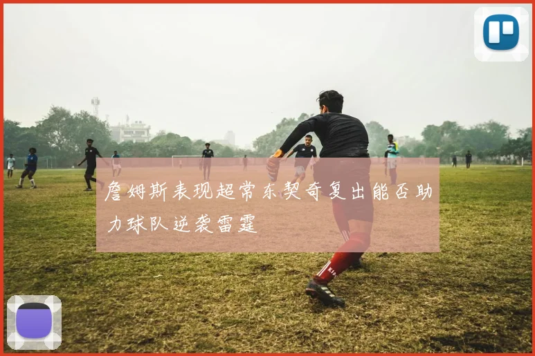 詹姆斯表现超常东契奇复出能否助力球队逆袭雷霆