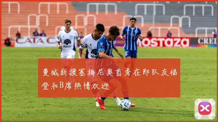 曼城新援塞梅尼奥首秀在即队友福登和B席热情欢迎