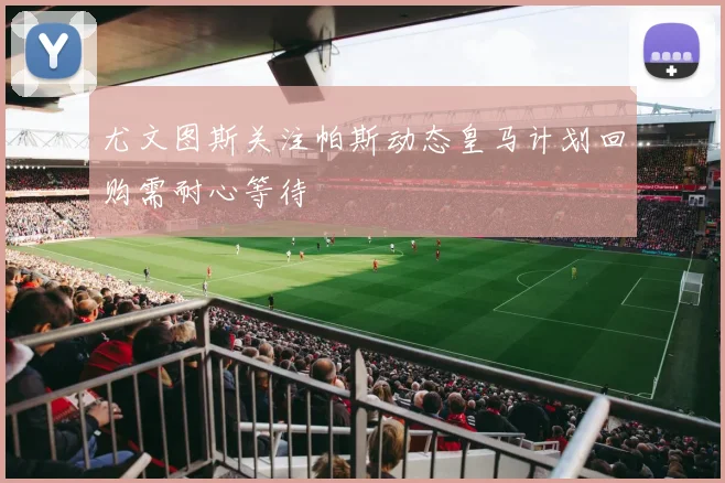 尤文图斯关注帕斯动态皇马计划回购需耐心等待