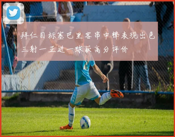 拜仁目标塞巴里客串中锋表现出色三射一正进一球获高分评价