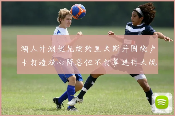 湖人计划优先续约里夫斯并围绕卢卡打造核心阵容但不打算进行大规模重建