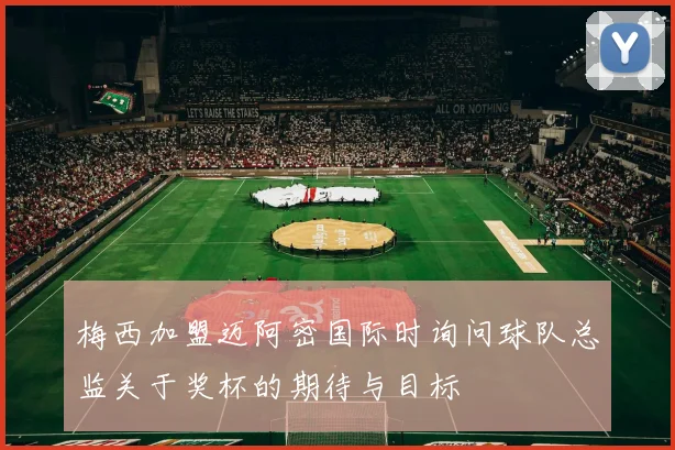 梅西加盟迈阿密国际时询问球队总监关于奖杯的期待与目标
