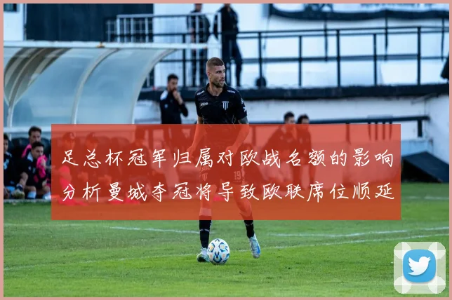 足总杯冠军归属对欧战名额的影响分析曼城夺冠将导致欧联席位顺延