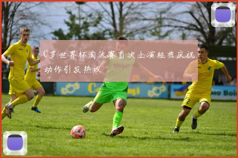 C罗世界杯淘汰赛首次上演经典庆祝动作引发热议