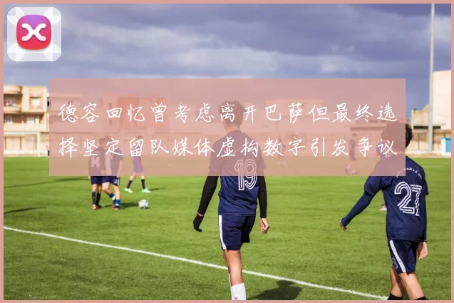 德容回忆曾考虑离开巴萨但最终选择坚定留队媒体虚构数字引发争议