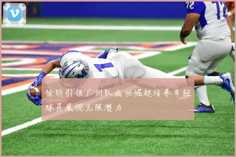 徐昕引领广州队成功崛起培养年轻球员展现无限潜力