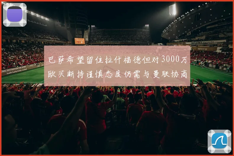 巴萨希望留住拉什福德但对3000万欧买断持谨慎态度仍需与曼联协商