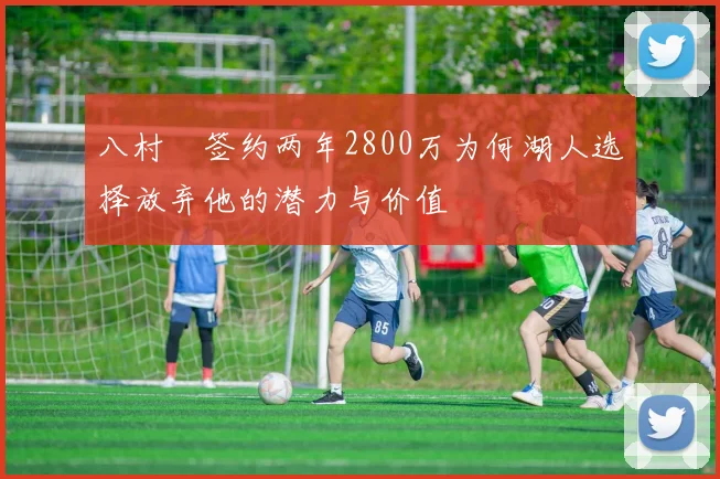 八村塁签约两年2800万为何湖人选择放弃他的潜力与价值