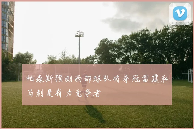 帕森斯预测西部球队将夺冠雷霆和马刺是有力竞争者