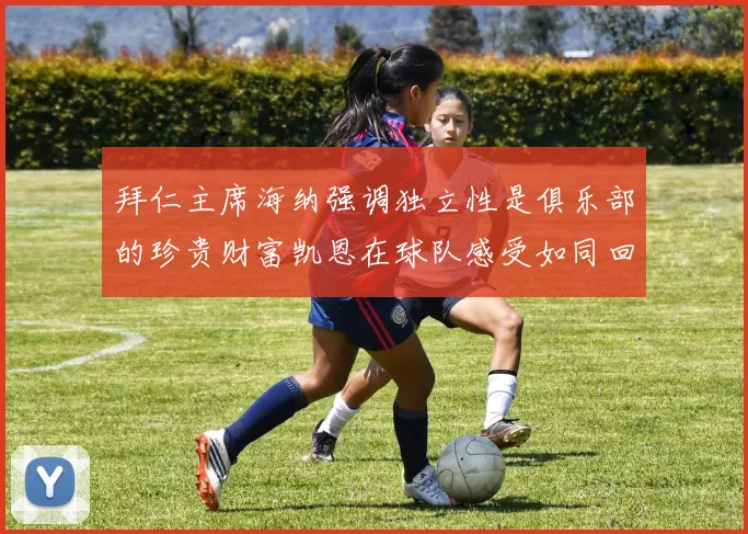 拜仁主席海纳强调独立性是俱乐部的珍贵财富凯恩在球队感受如同回家般自在