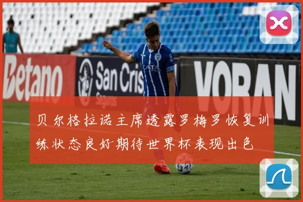 贝尔格拉诺主席透露罗梅罗恢复训练状态良好期待世界杯表现出色