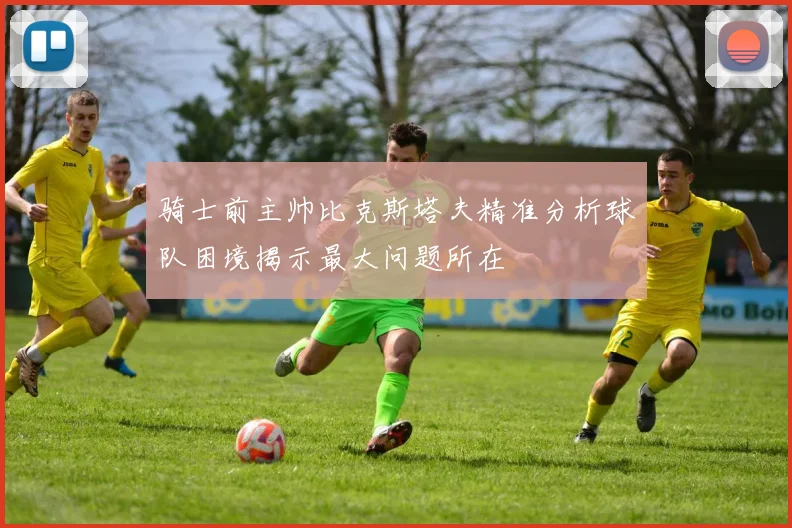 骑士前主帅比克斯塔夫精准分析球队困境揭示最大问题所在