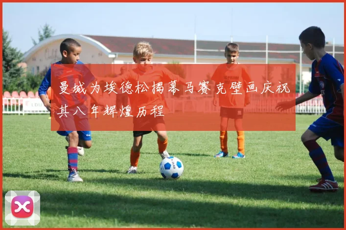 曼城为埃德松揭幕马赛克壁画庆祝其八年辉煌历程