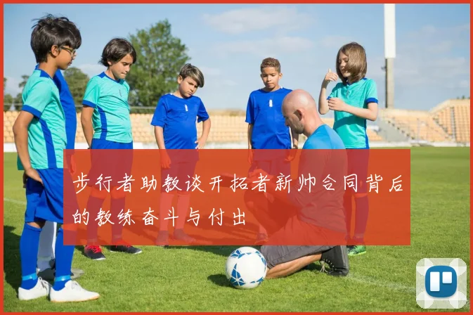 步行者助教谈开拓者新帅合同背后的教练奋斗与付出