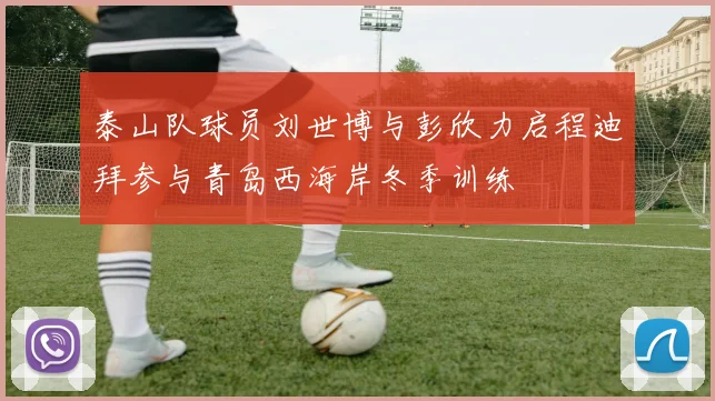 泰山队球员刘世博与彭欣力启程迪拜参与青岛西海岸冬季训练